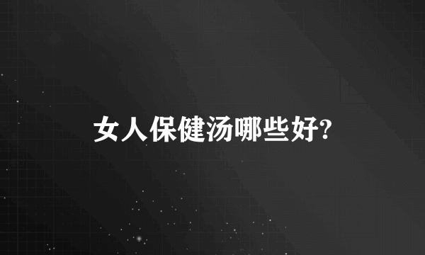 女人保健汤哪些好?