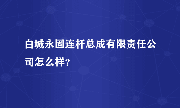 白城永固连杆总成有限责任公司怎么样？