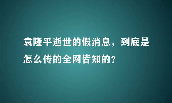 袁隆平逝世的假消息，到底是怎么传的全网皆知的？