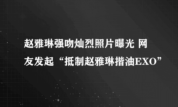 赵雅琳强吻灿烈照片曝光 网友发起“抵制赵雅琳揩油EXO”