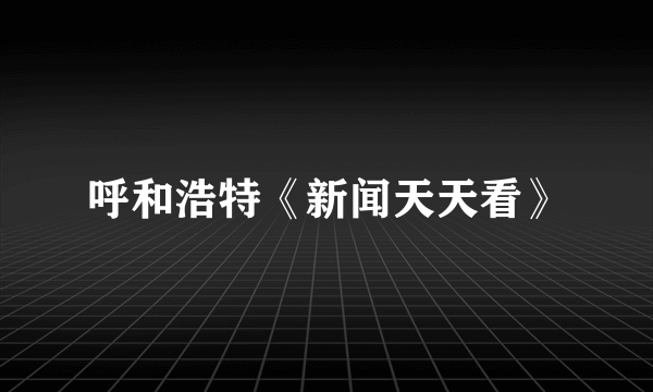 呼和浩特《新闻天天看》