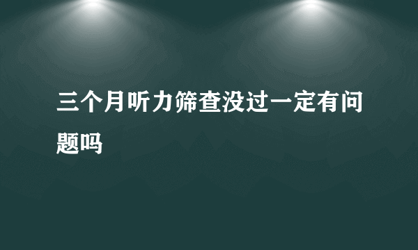 三个月听力筛查没过一定有问题吗