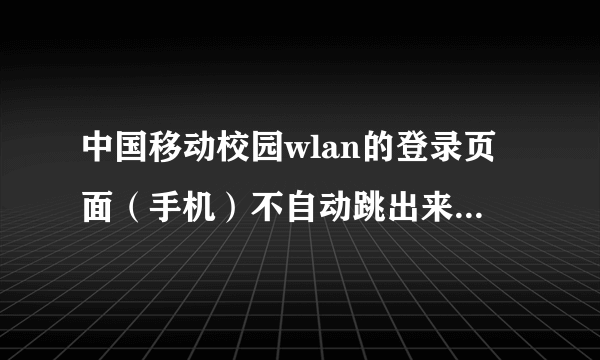 中国移动校园wlan的登录页面（手机）不自动跳出来，怎么办啊