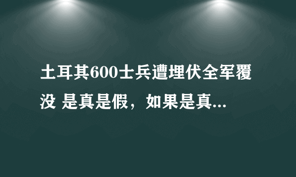 土耳其600士兵遭埋伏全军覆没 是真是假，如果是真的，俄土关系会如何发展？