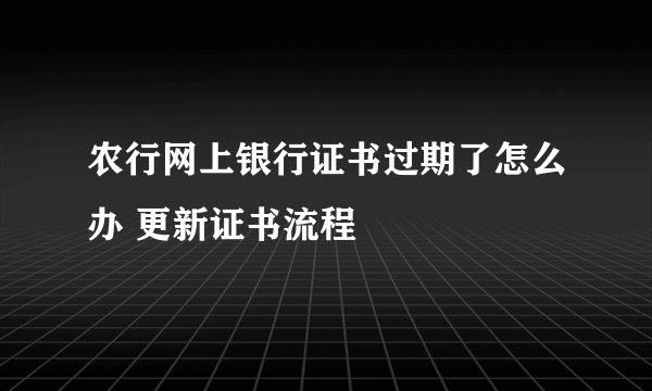 农行网上银行证书过期了怎么办 更新证书流程