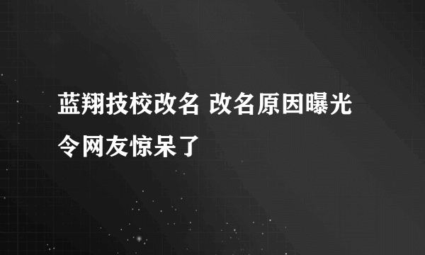 蓝翔技校改名 改名原因曝光令网友惊呆了