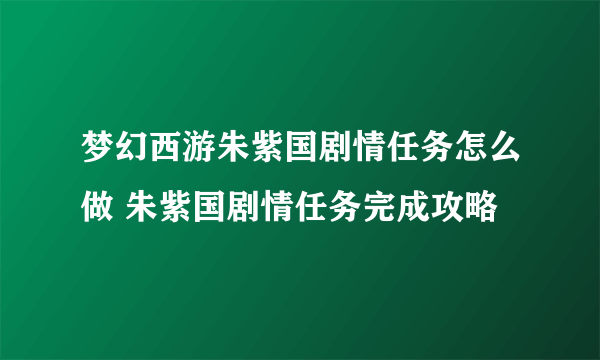 梦幻西游朱紫国剧情任务怎么做 朱紫国剧情任务完成攻略