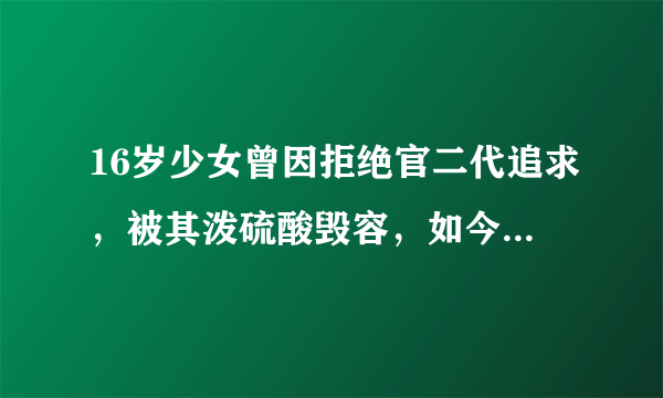 16岁少女曾因拒绝官二代追求，被其泼硫酸毁容，如今过得怎么样？