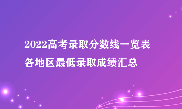 2022高考录取分数线一览表 各地区最低录取成绩汇总