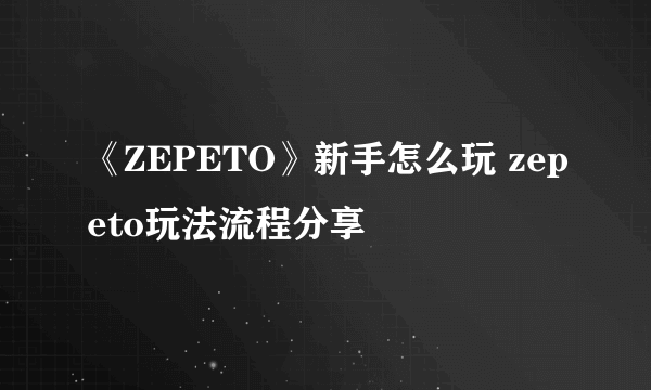 《ZEPETO》新手怎么玩 zepeto玩法流程分享