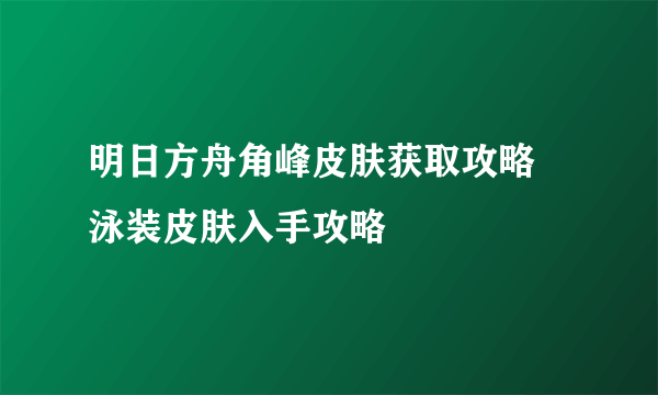 明日方舟角峰皮肤获取攻略 泳装皮肤入手攻略