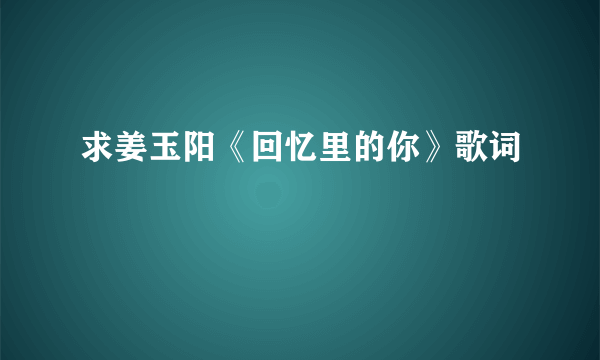 求姜玉阳《回忆里的你》歌词