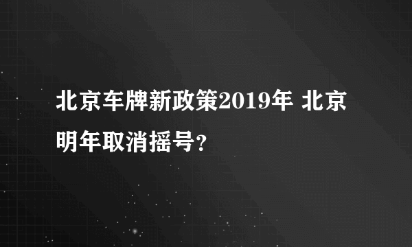 北京车牌新政策2019年 北京明年取消摇号？