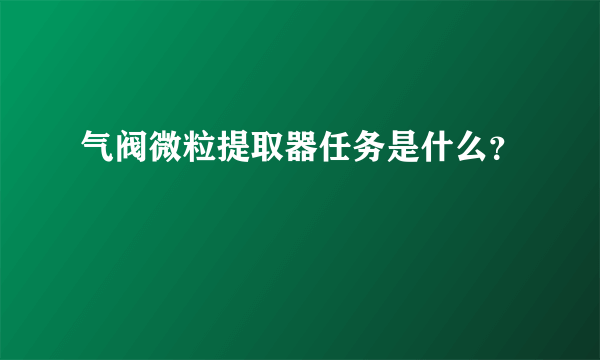 气阀微粒提取器任务是什么？