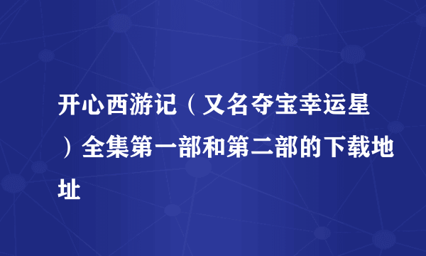 开心西游记（又名夺宝幸运星）全集第一部和第二部的下载地址