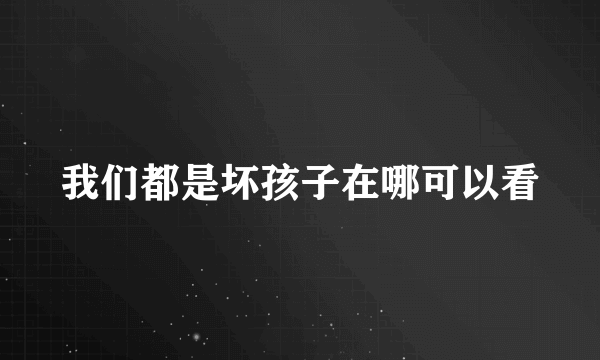 我们都是坏孩子在哪可以看