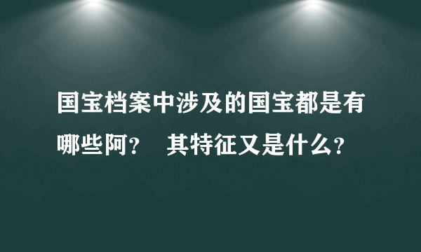 国宝档案中涉及的国宝都是有哪些阿？  其特征又是什么？