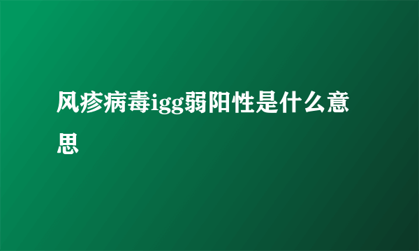 风疹病毒igg弱阳性是什么意思