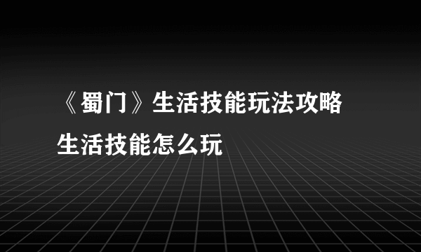 《蜀门》生活技能玩法攻略 生活技能怎么玩