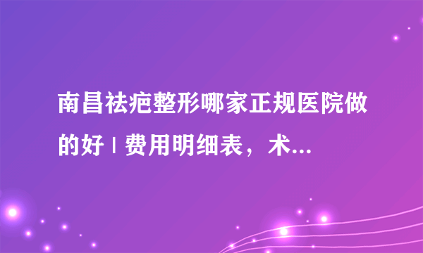 南昌祛疤整形哪家正规医院做的好 | 费用明细表，术前必看！_如何去除手术疤痕？