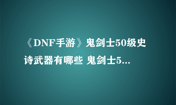 《DNF手游》鬼剑士50级史诗武器有哪些 鬼剑士50级史诗武器一览