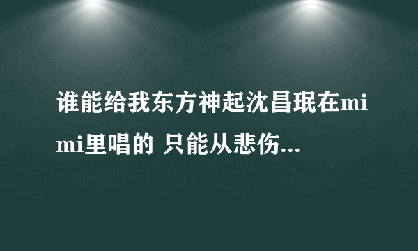 谁能给我东方神起沈昌珉在mimi里唱的 只能从悲伤中将你抹去 的中文音译？跪求