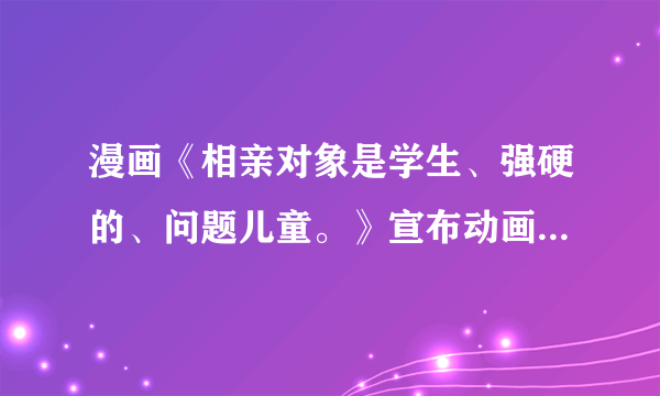 漫画《相亲对象是学生、强硬的、问题儿童。》宣布动画化 师生恋的胜利