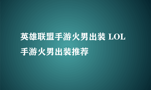 英雄联盟手游火男出装 LOL手游火男出装推荐