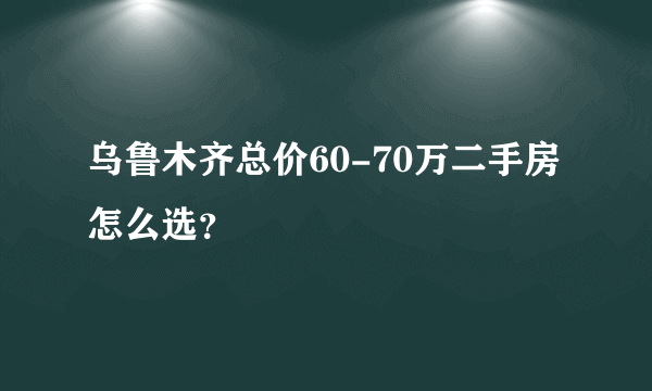 乌鲁木齐总价60-70万二手房怎么选？