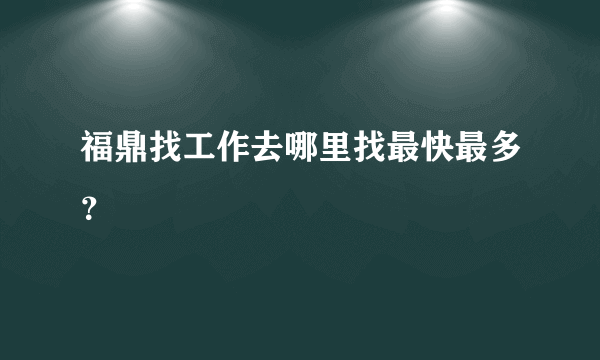 福鼎找工作去哪里找最快最多？