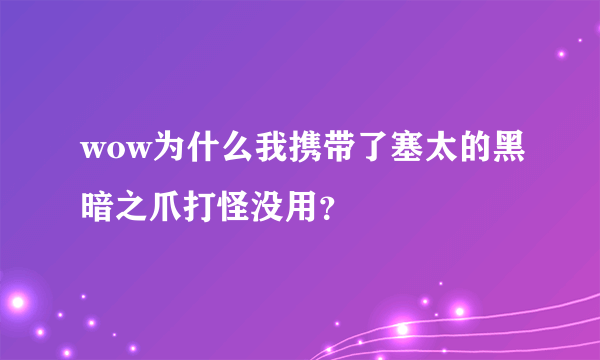 wow为什么我携带了塞太的黑暗之爪打怪没用？