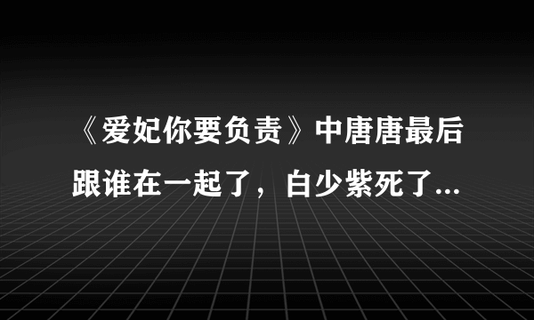 《爱妃你要负责》中唐唐最后跟谁在一起了，白少紫死了吗，结局是怎样的，有人能告诉我吗？