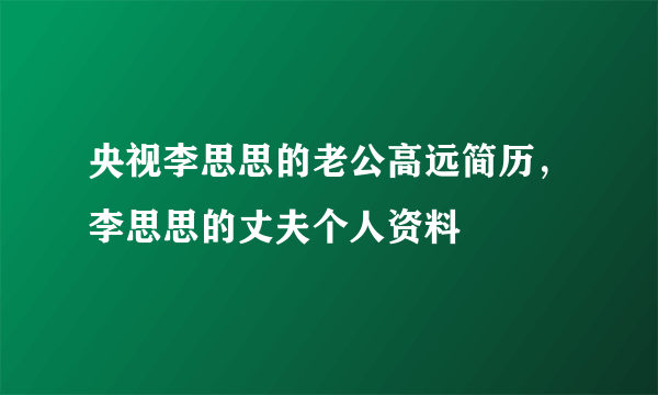 央视李思思的老公高远简历，李思思的丈夫个人资料