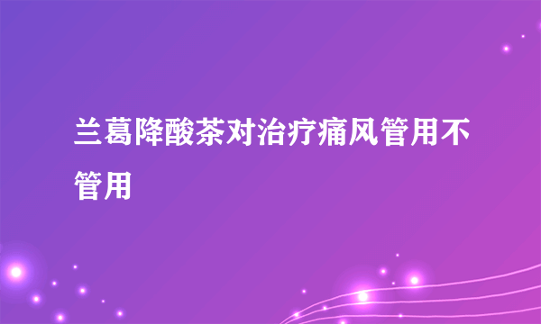 兰葛降酸茶对治疗痛风管用不管用