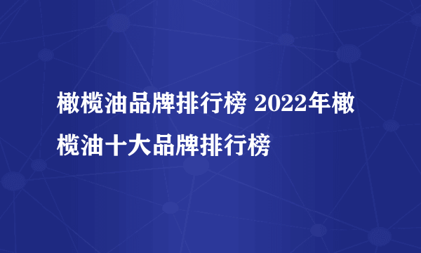 橄榄油品牌排行榜 2022年橄榄油十大品牌排行榜