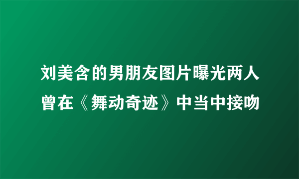 刘美含的男朋友图片曝光两人曾在《舞动奇迹》中当中接吻