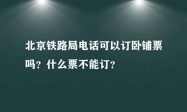 北京铁路局电话可以订卧铺票吗？什么票不能订？