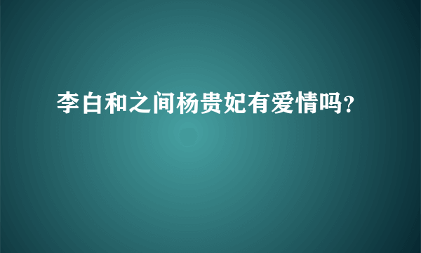 李白和之间杨贵妃有爱情吗？