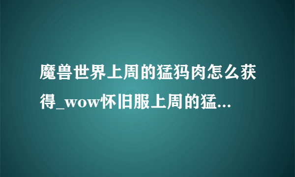 魔兽世界上周的猛犸肉怎么获得_wow怀旧服上周的猛犸肉谱配方获取方法_飞外网游