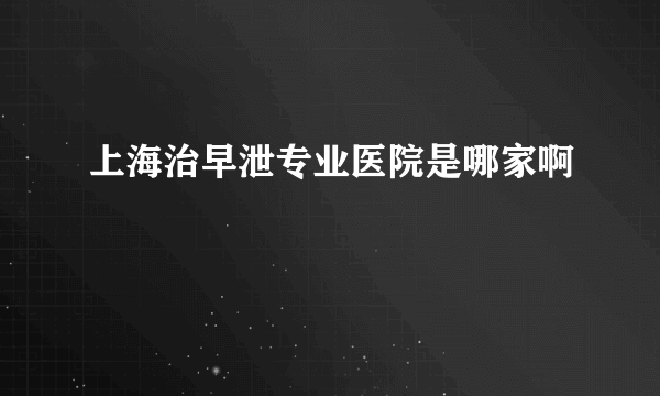 上海治早泄专业医院是哪家啊