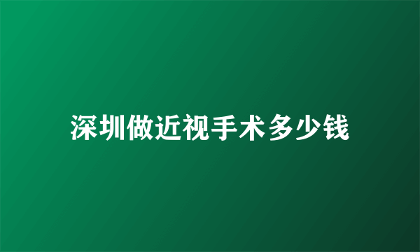 深圳做近视手术多少钱