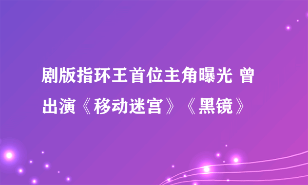 剧版指环王首位主角曝光 曾出演《移动迷宫》《黑镜》