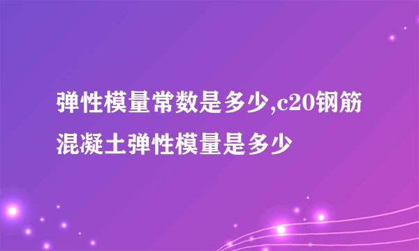 弹性模量常数是多少,c20钢筋混凝土弹性模量是多少