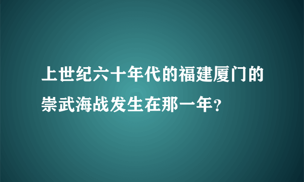 上世纪六十年代的福建厦门的崇武海战发生在那一年？