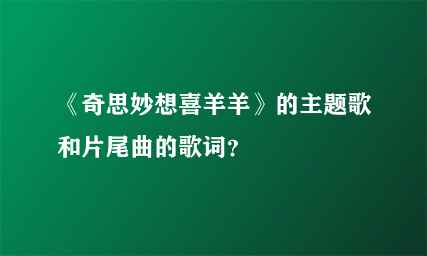 《奇思妙想喜羊羊》的主题歌和片尾曲的歌词？