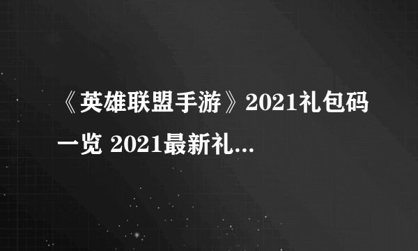 《英雄联盟手游》2021礼包码一览 2021最新礼包码大全