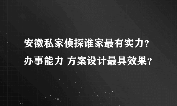 安徽私家侦探谁家最有实力？办事能力 方案设计最具效果？