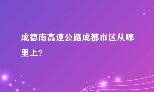 成德南高速公路成都市区从哪里上？