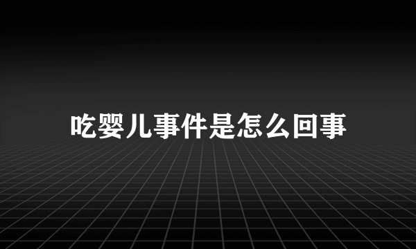 吃婴儿事件是怎么回事