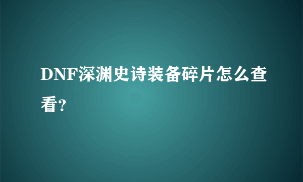 DNF深渊史诗装备碎片怎么查看？